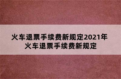 火车退票手续费新规定2021年 火车退票手续费新规定